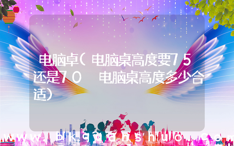 电脑卓(电脑桌高度要75还是70 电脑桌高度多少合适)